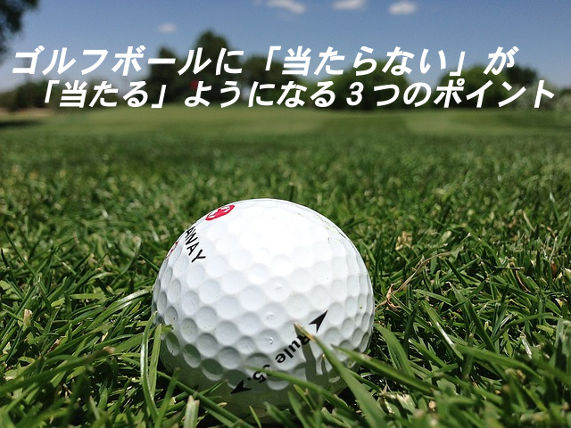ゴルフボールに 当たらない が 当たる ようになる3つのポイント ゴルフ100切りのための10のポイント
