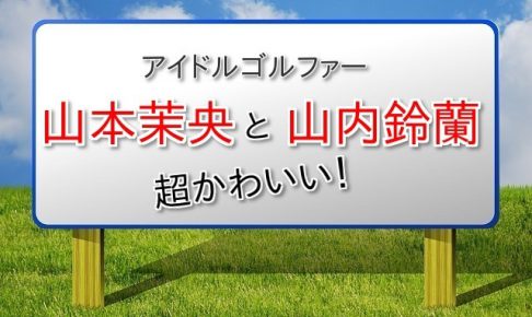 山本茉央と山内鈴蘭 ゴルフが上手くて超かわいいアイドルたち ゴルフ100切りのための10のポイント